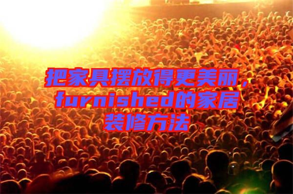 把家具擺放得更美麗，furnished的家居裝修方法