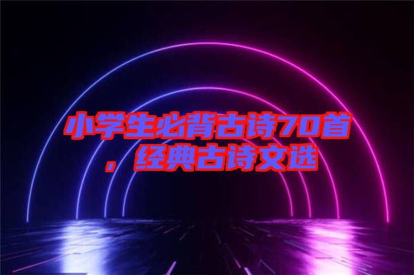 小學(xué)生必背古詩70首，經(jīng)典古詩文選
