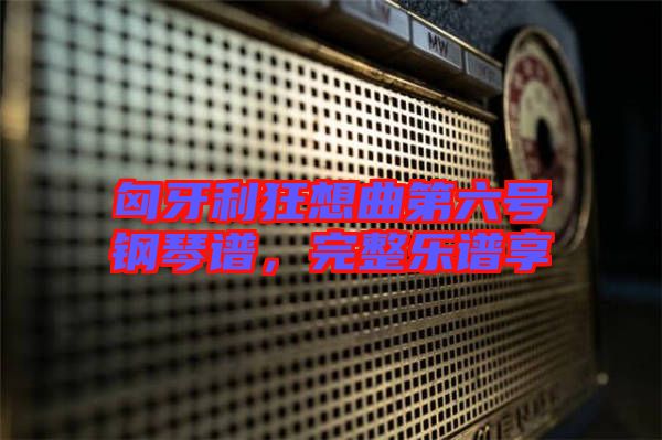 匈牙利狂想曲第六號鋼琴譜，完整樂譜享