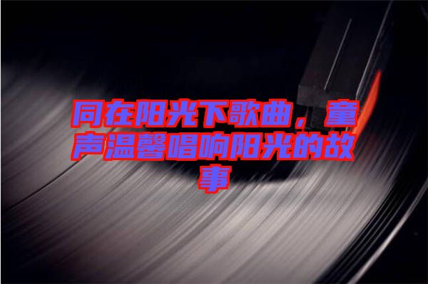 同在陽(yáng)光下歌曲，童聲溫馨唱響陽(yáng)光的故事