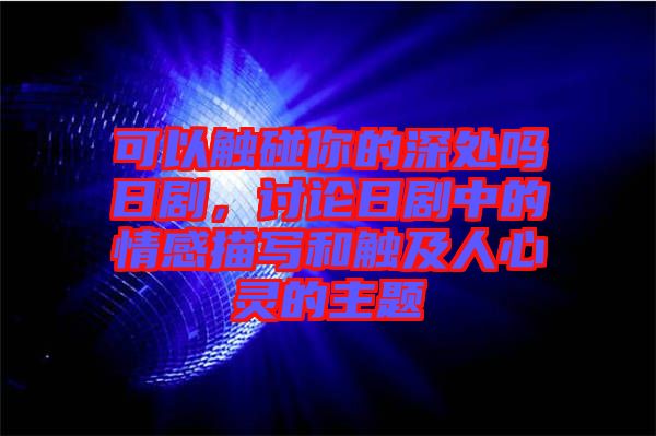 可以觸碰你的深處嗎日劇，討論日劇中的情感描寫和觸及人心靈的主題