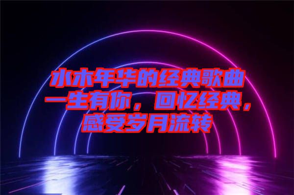 水木年華的經(jīng)典歌曲一生有你，回憶經(jīng)典，感受歲月流轉(zhuǎn)