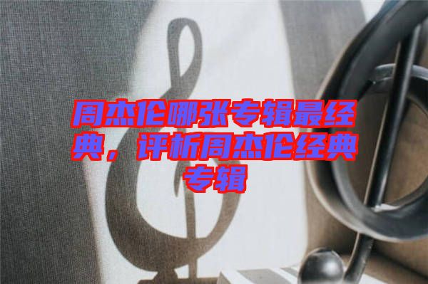 周杰倫哪張專輯最經(jīng)典，評析周杰倫經(jīng)典專輯
