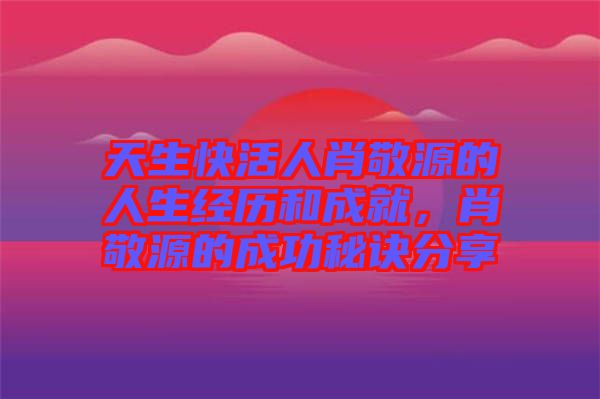 天生快活人肖敬源的人生經(jīng)歷和成就，肖敬源的成功秘訣分享