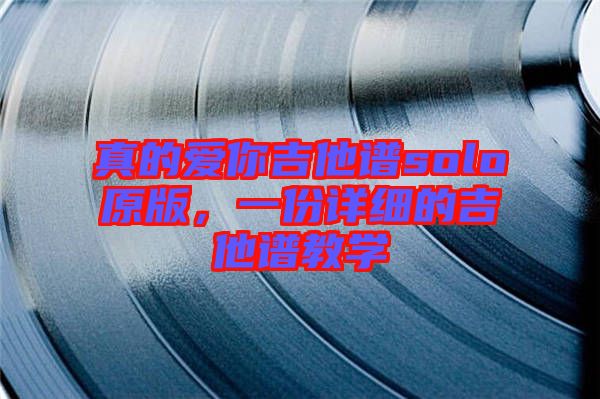 真的愛你吉他譜solo原版，一份詳細(xì)的吉他譜教學(xué)