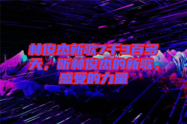 林俊杰新歌7千3百多天，聽林俊杰的新歌，感受的力量