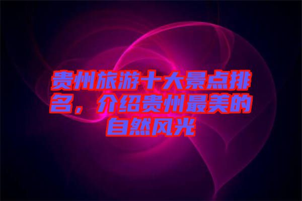貴州旅游十大景點(diǎn)排名，介紹貴州最美的自然風(fēng)光