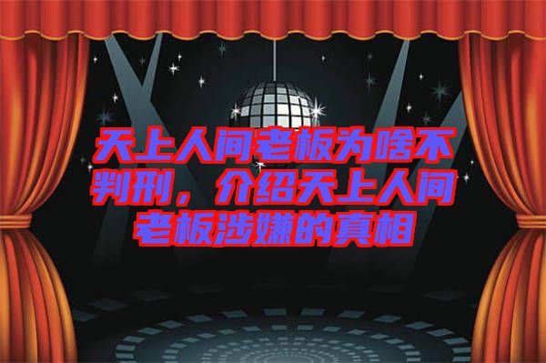 天上人間老板為啥不判刑，介紹天上人間老板涉嫌的真相
