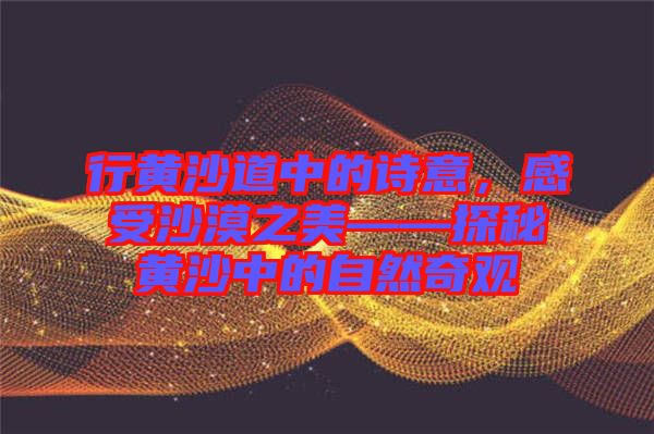 行黃沙道中的詩意，感受沙漠之美——探秘黃沙中的自然奇觀