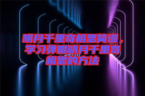 明月千里寄相思簡(jiǎn)譜，學(xué)習(xí)彈唱明月千里寄相思的方法