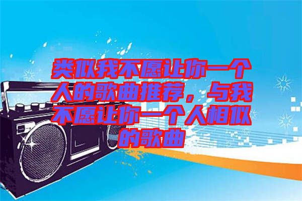 類似我不愿讓你一個(gè)人的歌曲推薦，與我不愿讓你一個(gè)人相似的歌曲