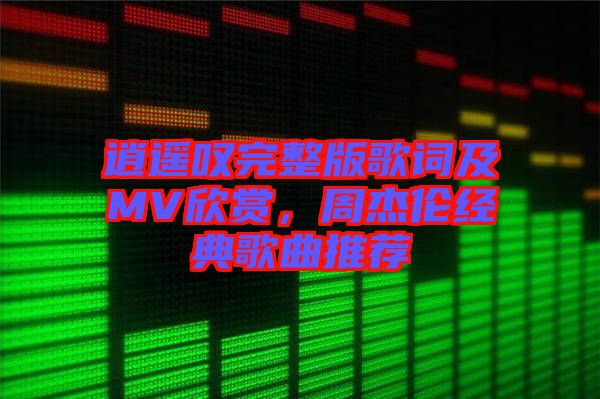 逍遙嘆完整版歌詞及MV欣賞，周杰倫經(jīng)典歌曲推薦