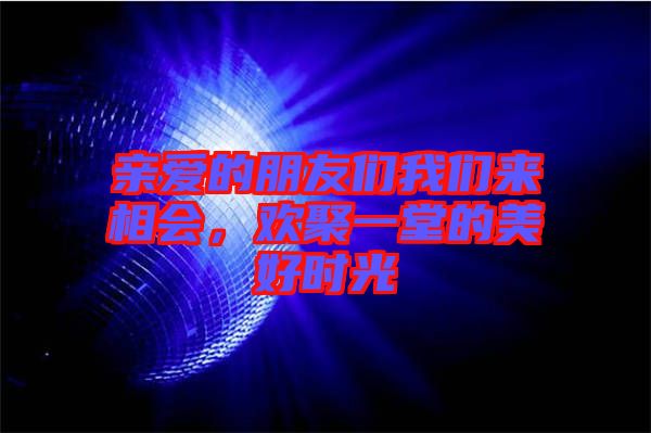 親愛(ài)的朋友們我們來(lái)相會(huì)，歡聚一堂的美好時(shí)光