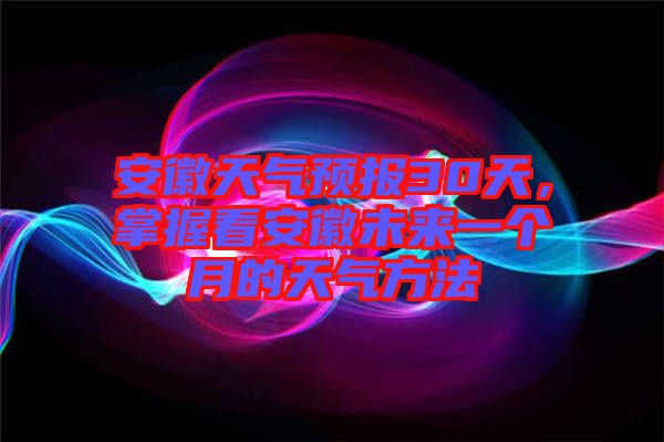 安徽天氣預(yù)報(bào)30天，掌握看安徽未來(lái)一個(gè)月的天氣方法