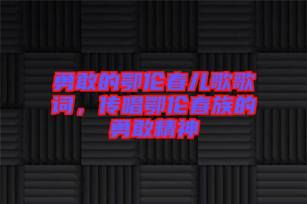 勇敢的鄂倫春兒歌歌詞，傳唱鄂倫春族的勇敢精神