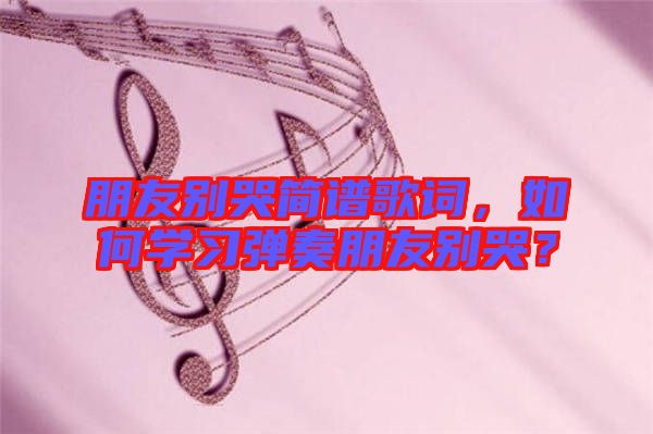 朋友別哭簡譜歌詞，如何學(xué)習(xí)彈奏朋友別哭？