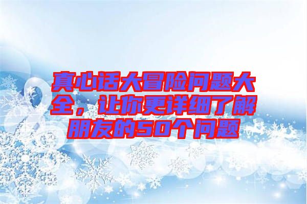 真心話大冒險問題大全，讓你更詳細了解朋友的50個問題