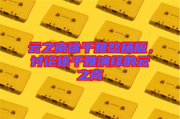 云之南徐千雅悠揚版，討論徐千雅演繹的云之南