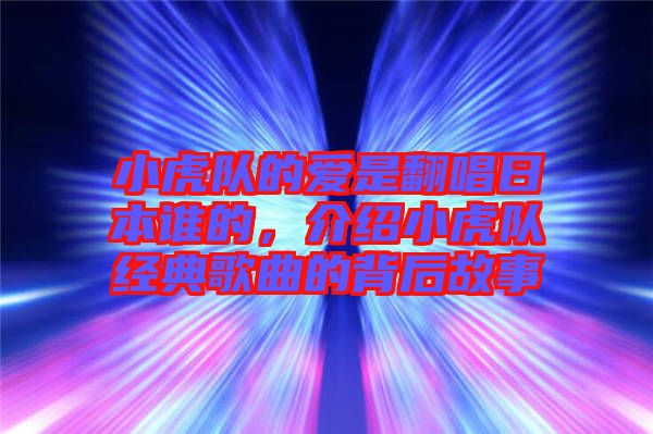 小虎隊的愛是翻唱日本誰的，介紹小虎隊經(jīng)典歌曲的背后故事