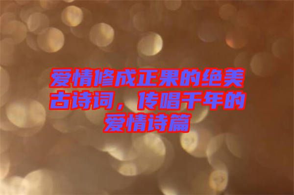 愛情修成正果的絕美古詩詞，傳唱千年的愛情詩篇