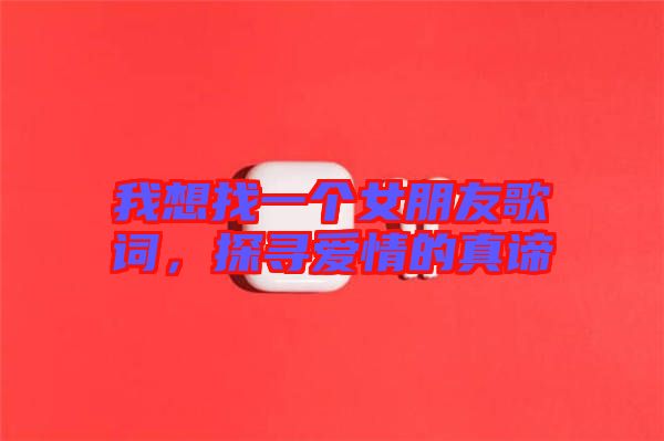 我想找一個(gè)女朋友歌詞，探尋愛(ài)情的真諦