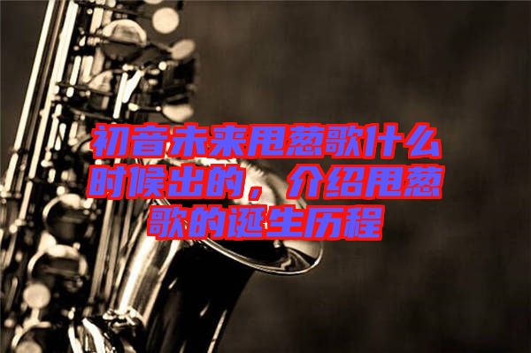 初音未來甩蔥歌什么時候出的，介紹甩蔥歌的誕生歷程