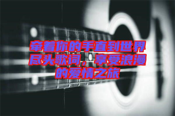 牽著你的手直到世界盡頭歌詞，享受浪漫的愛情之旅