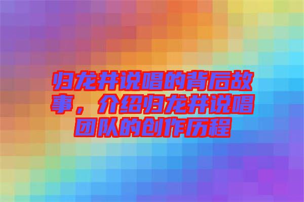 歸龍井說唱的背后故事，介紹歸龍井說唱團(tuán)隊(duì)的創(chuàng)作歷程