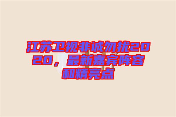 江蘇衛(wèi)視非誠勿擾2020，最新嘉賓陣容和精亮點(diǎn)