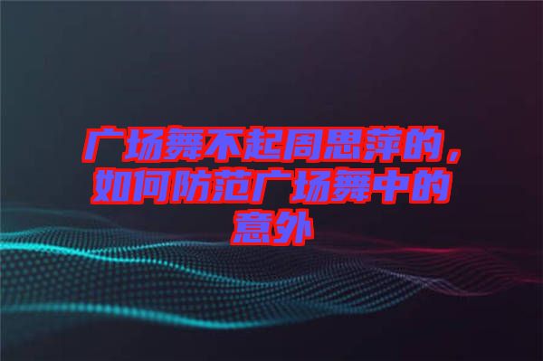 廣場(chǎng)舞不起周思萍的，如何防范廣場(chǎng)舞中的意外