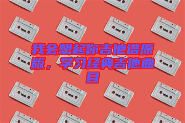 我會(huì)想起你吉他譜原版，學(xué)習(xí)經(jīng)典吉他曲目