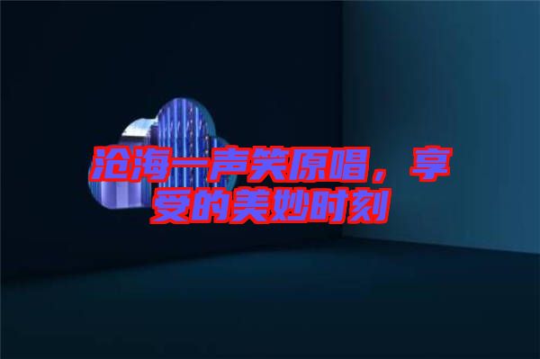 滄海一聲笑原唱，享受的美妙時(shí)刻
