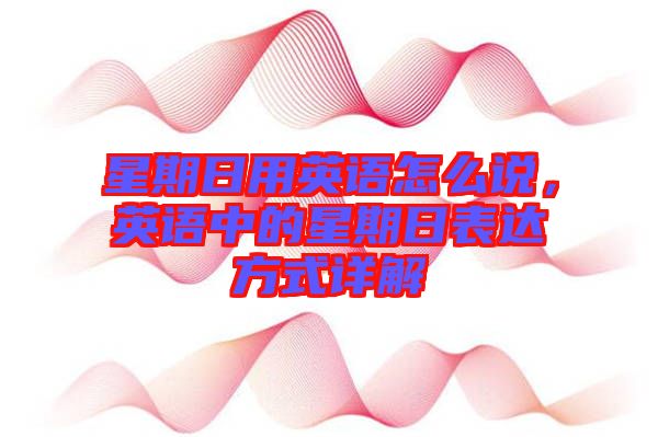 星期日用英語(yǔ)怎么說，英語(yǔ)中的星期日表達(dá)方式詳解