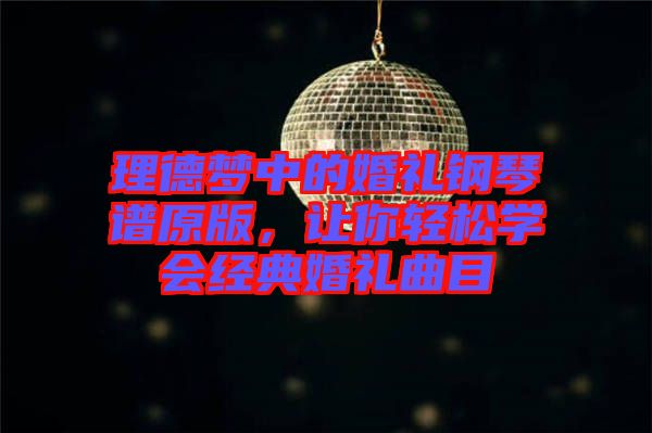 理德夢中的婚禮鋼琴譜原版，讓你輕松學(xué)會經(jīng)典婚禮曲目