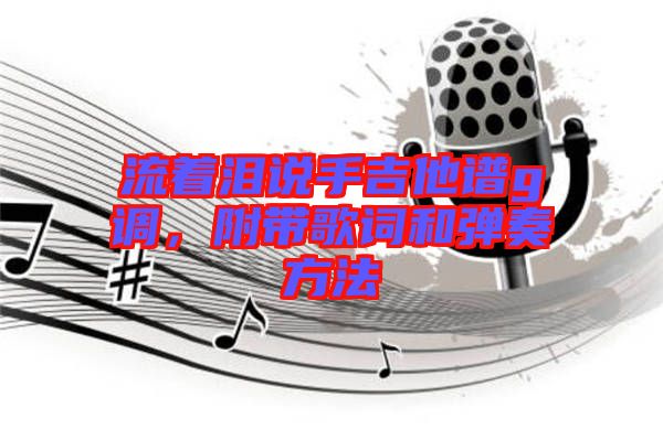 流著淚說手吉他譜g調(diào)，附帶歌詞和彈奏方法