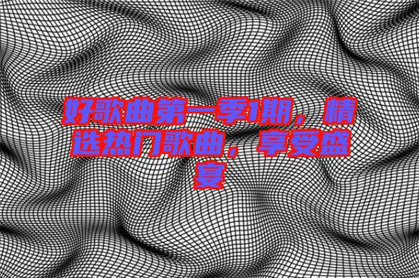 好歌曲第一季1期，精選熱門歌曲，享受盛宴