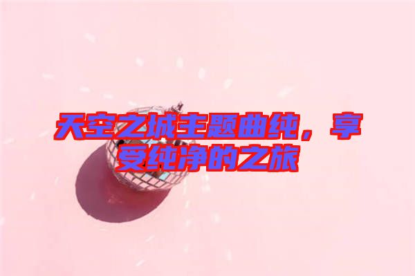 天空之城主題曲純，享受純凈的之旅
