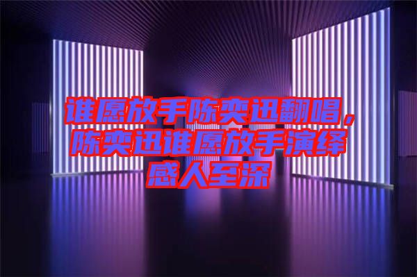 誰愿放手陳奕迅翻唱，陳奕迅誰愿放手演繹感人至深