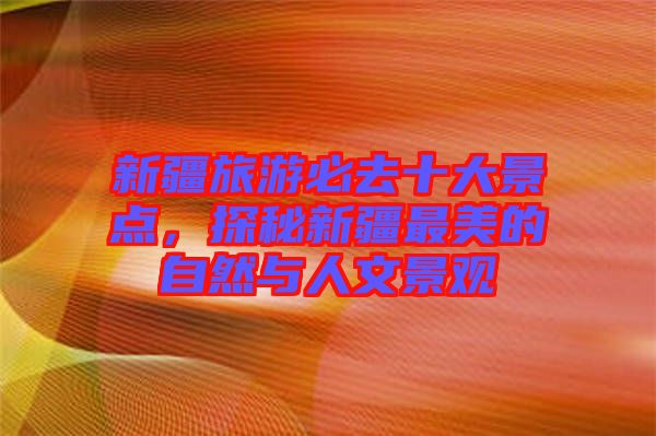新疆旅游必去十大景點，探秘新疆最美的自然與人文景觀