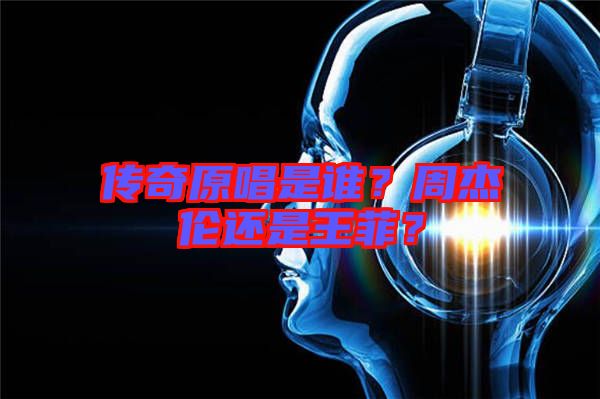 傳奇原唱是誰(shuí)？周杰倫還是王菲？