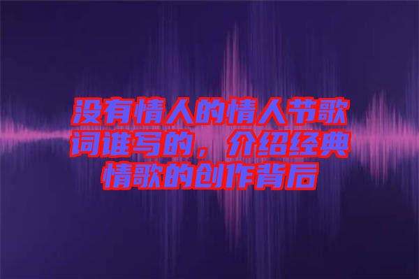 沒有情人的情人節(jié)歌詞誰寫的，介紹經典情歌的創(chuàng)作背后
