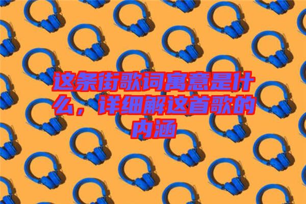 這條街歌詞寓意是什么，詳細(xì)解這首歌的內(nèi)涵