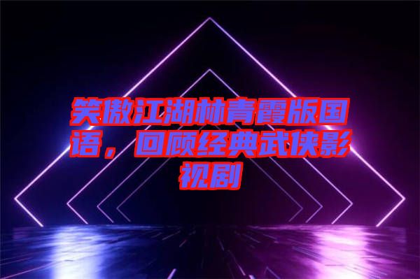 笑傲江湖林青霞版國(guó)語(yǔ)，回顧經(jīng)典武俠影視劇