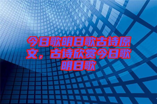 今日歌明日歌古詩(shī)原文，古詩(shī)欣賞今日歌明日歌