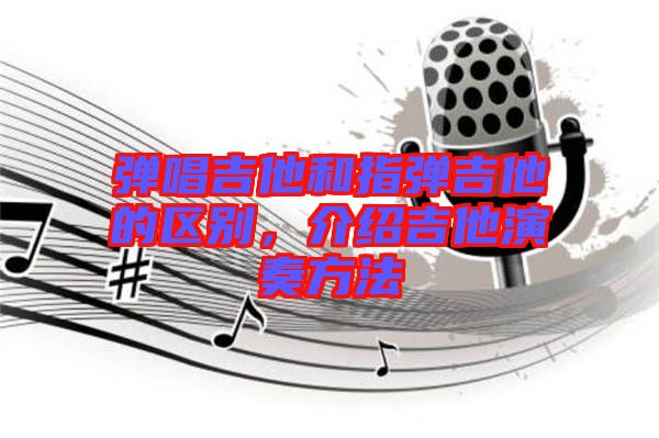 彈唱吉他和指彈吉他的區(qū)別，介紹吉他演奏方法