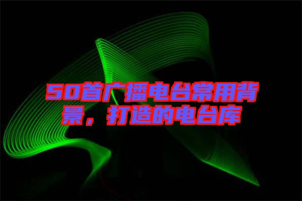 50首廣播電臺(tái)常用背景，打造的電臺(tái)庫(kù)