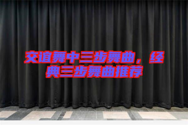 交誼舞中三步舞曲，經(jīng)典三步舞曲推薦