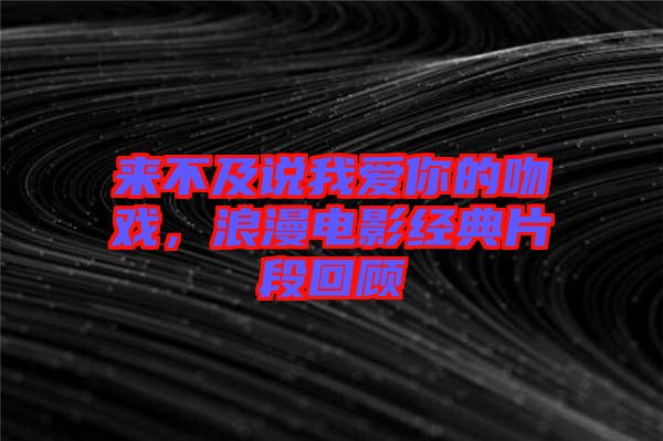 來不及說我愛你的吻戲，浪漫電影經(jīng)典片段回顧