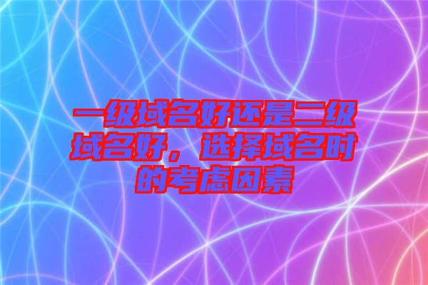 一級(jí)域名好還是二級(jí)域名好，選擇域名時(shí)的考慮因素