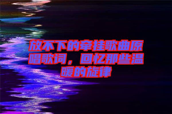 放不下的牽掛歌曲原唱歌詞，回憶那些溫暖的旋律
